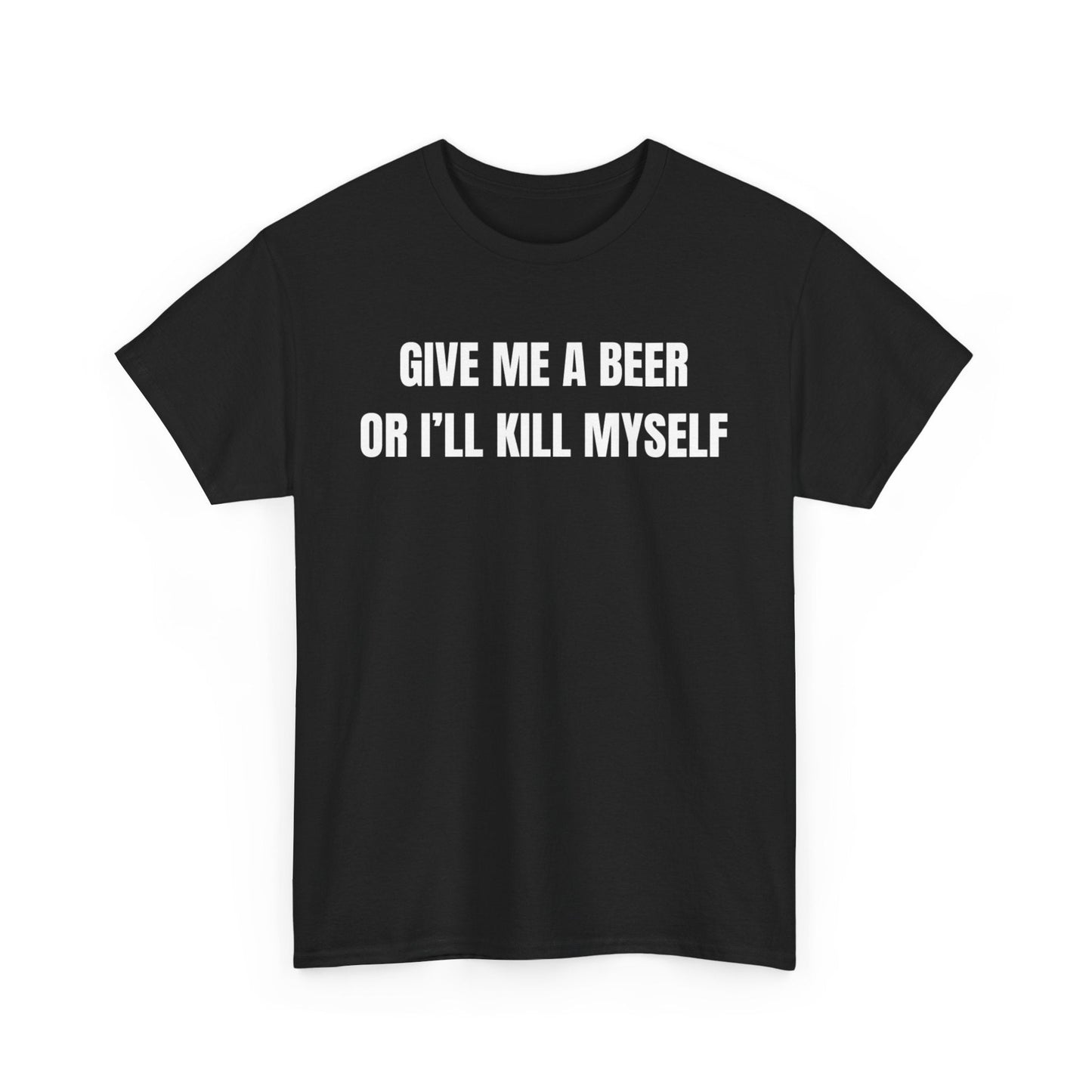 Give Me A Beer Or I'll Kill Myself Funny Shirt