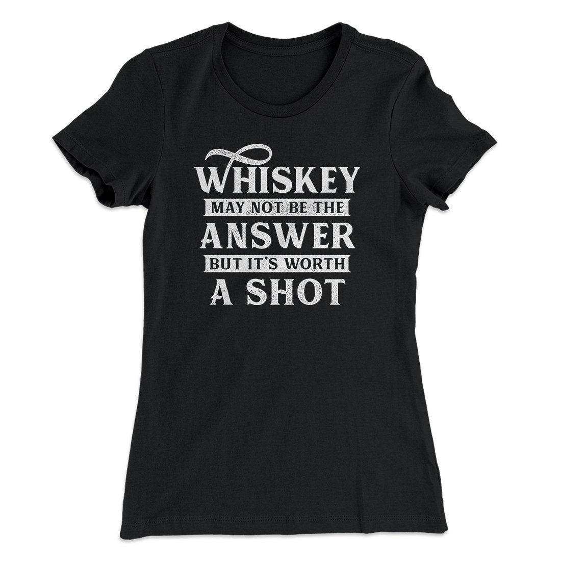 Whiskey May Not Be The Answer, But It's Worth A Shot Women's T-Shirt