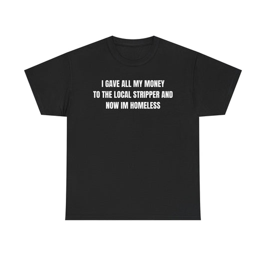 I Gave All My Money To The Local Stripper And Now Im Homeless Funny Shirt