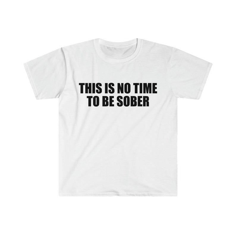 Funny Meme Shirt, This is NO Time to Be Sober Joke Tee, Gift Unisex T-Shirt