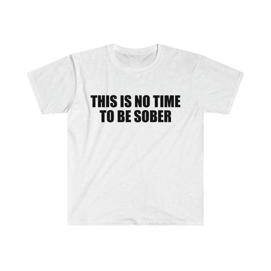 Funny Meme Shirt, This is NO Time to Be Sober Joke Tee, Gift Unisex T-Shirt