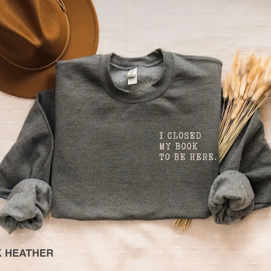 I Closed My Book To Be here Sweatshirt, Book Lover Sweatshirt, Bookish Sweatshirt, Bookworm Shirt, Teacher Book Sweater, Book Lover Gift, Funny Bookish Sweatshirt