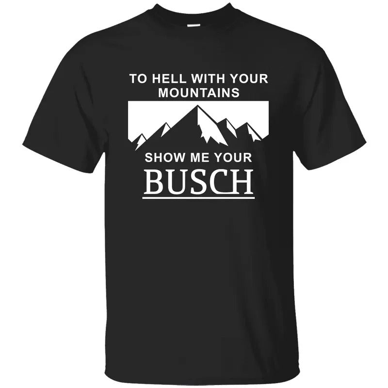 To Hell with Your Mountains, Show Me Your Busch Shirt Hoodie Outfits, Busch Beers Shirt, Graphic Printed Unisex Classic Cotton T-shirts Comfort Womenswear Top Menswear Top in all Sizes