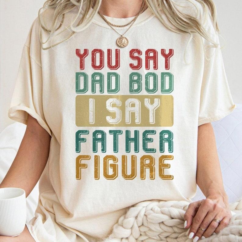 You Say Dad Bod I Say Father Figure , Dad Joke , Funny Dad Bod , Father Figure