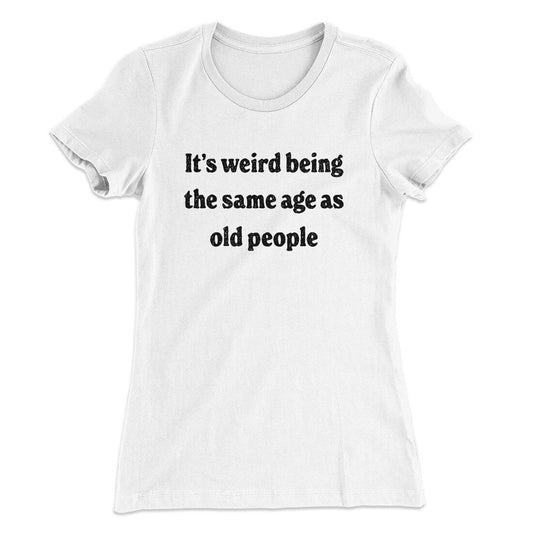 It's Weird Being The Same Age As Old People Funny Women's T-Shirt